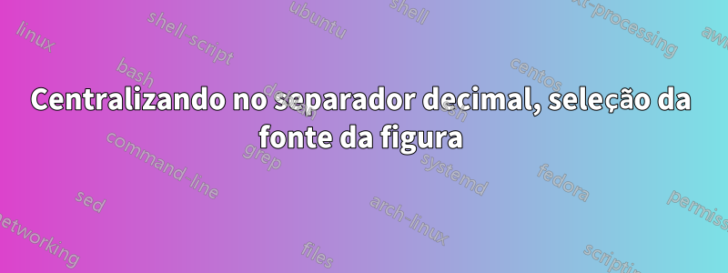 Centralizando no separador decimal, seleção da fonte da figura
