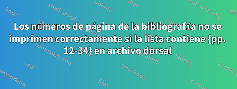 Los números de página de la bibliografía no se imprimen correctamente si la lista contiene {pp. 12-34} en archivo dorsal