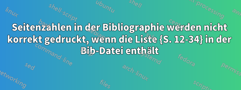 Seitenzahlen in der Bibliographie werden nicht korrekt gedruckt, wenn die Liste {S. 12-34} in der Bib-Datei enthält