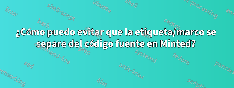 ¿Cómo puedo evitar que la etiqueta/marco se separe del código fuente en Minted?