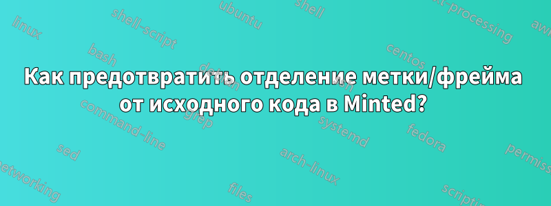 Как предотвратить отделение метки/фрейма от исходного кода в Minted?