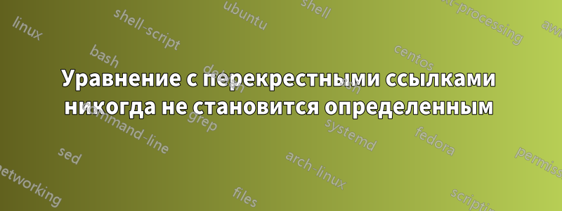 Уравнение с перекрестными ссылками никогда не становится определенным