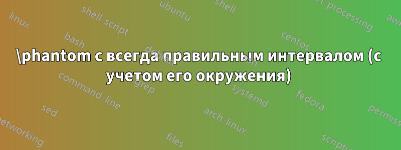 \phantom с всегда правильным интервалом (с учетом его окружения)