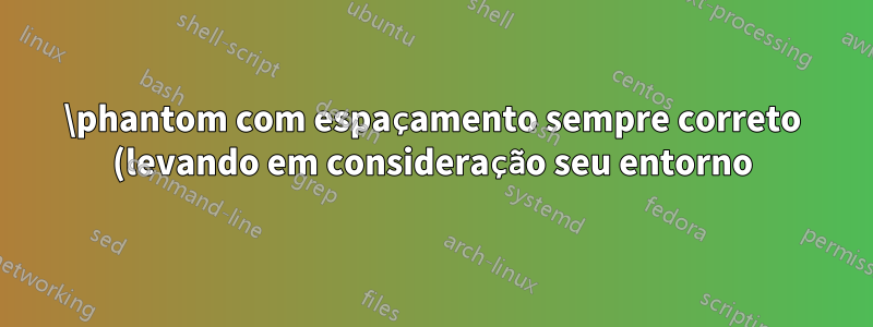 \phantom com espaçamento sempre correto (levando em consideração seu entorno)