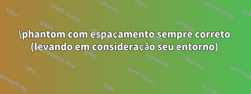 \phantom com espaçamento sempre correto (levando em consideração seu entorno)