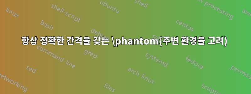 항상 정확한 간격을 갖는 \phantom(주변 환경을 고려)
