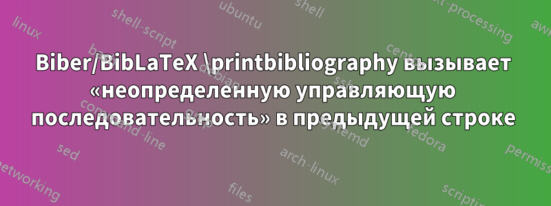 Biber/BibLaTeX \printbibliography вызывает «неопределенную управляющую последовательность» в предыдущей строке