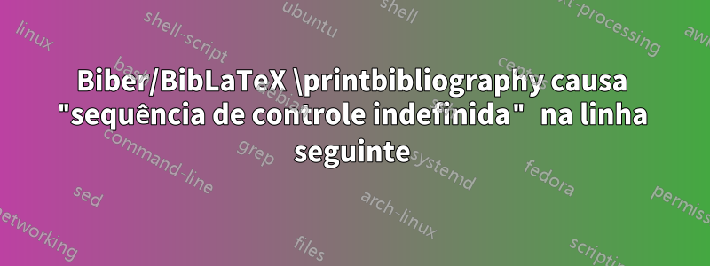 Biber/BibLaTeX \printbibliography causa "sequência de controle indefinida" na linha seguinte