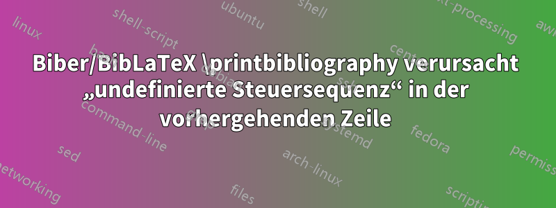 Biber/BibLaTeX \printbibliography verursacht „undefinierte Steuersequenz“ in der vorhergehenden Zeile