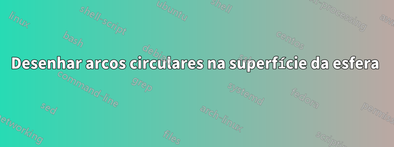 Desenhar arcos circulares na superfície da esfera