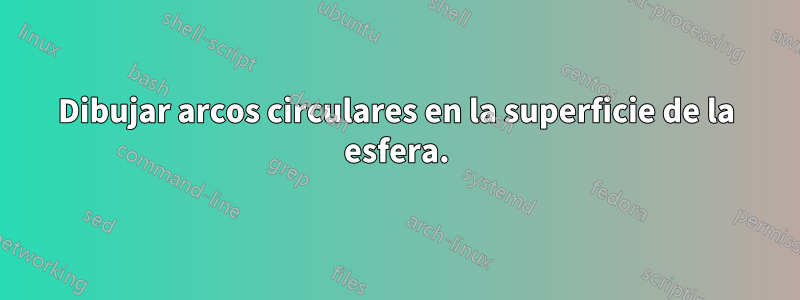 Dibujar arcos circulares en la superficie de la esfera.