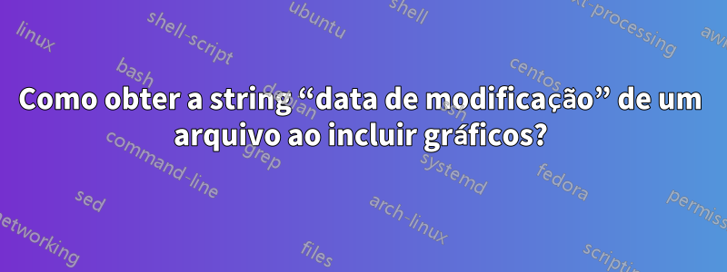 Como obter a string “data de modificação” de um arquivo ao incluir gráficos?