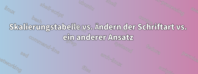 Skalierungstabelle vs. Ändern der Schriftart vs. ein anderer Ansatz