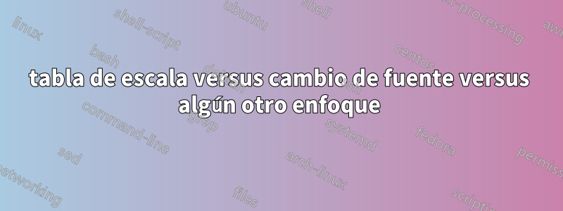 tabla de escala versus cambio de fuente versus algún otro enfoque
