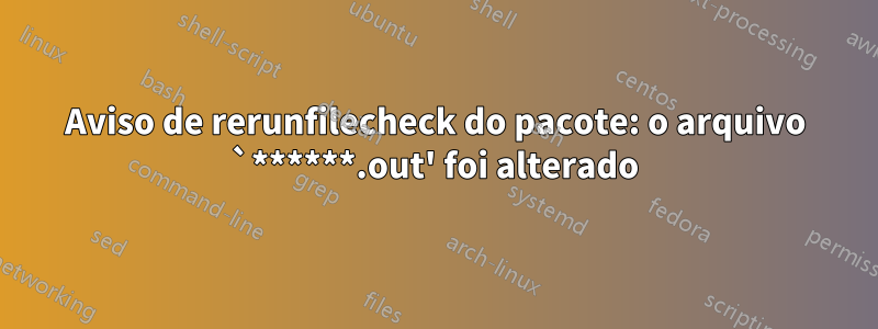 Aviso de rerunfilecheck do pacote: o arquivo `******.out' foi alterado