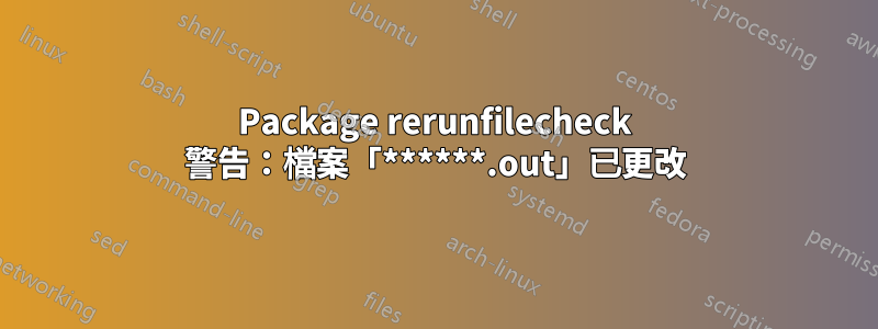 Package rerunfilecheck 警告：檔案「******.out」已更改
