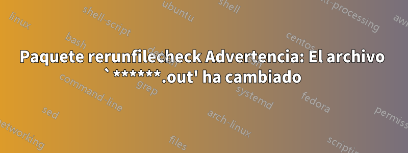 Paquete rerunfilecheck Advertencia: El archivo `******.out' ha cambiado
