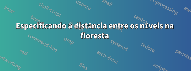 Especificando a distância entre os níveis na floresta