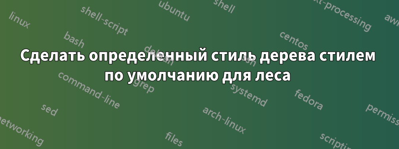 Сделать определенный стиль дерева стилем по умолчанию для леса