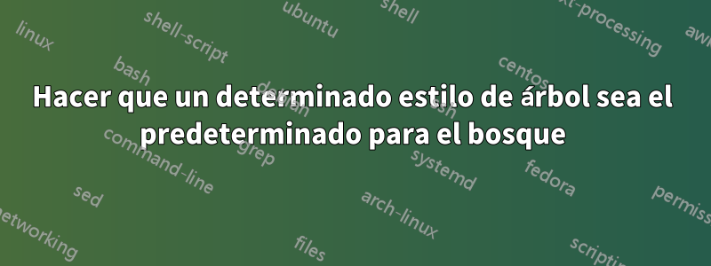 Hacer que un determinado estilo de árbol sea el predeterminado para el bosque