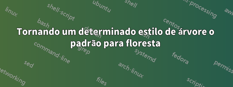 Tornando um determinado estilo de árvore o padrão para floresta