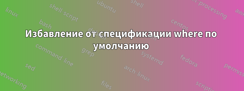 Избавление от спецификации where по умолчанию