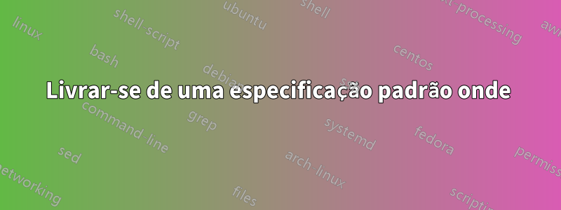 Livrar-se de uma especificação padrão onde