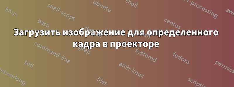 Загрузить изображение для определенного кадра в проекторе