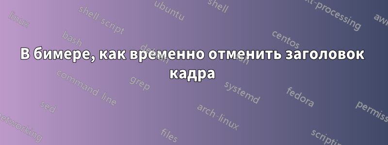 В бимере, как временно отменить заголовок кадра
