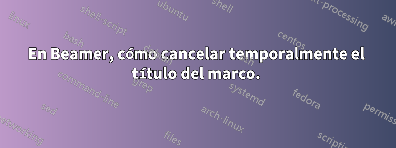 En Beamer, cómo cancelar temporalmente el título del marco.