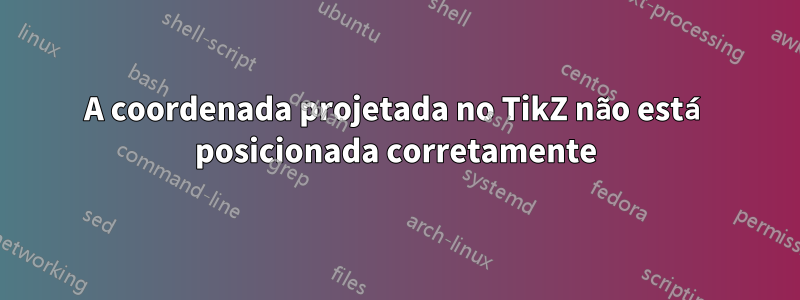 A coordenada projetada no TikZ não está posicionada corretamente