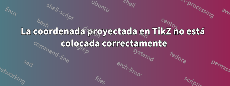 La coordenada proyectada en TikZ no está colocada correctamente