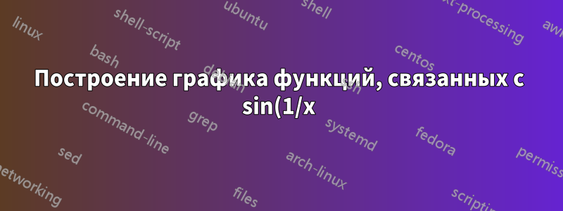 Построение графика функций, связанных с sin(1/x)