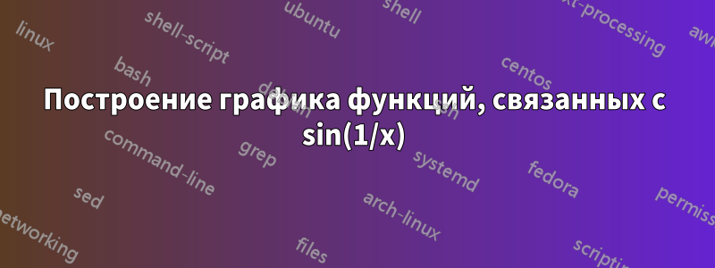 Построение графика функций, связанных с sin(1/x)