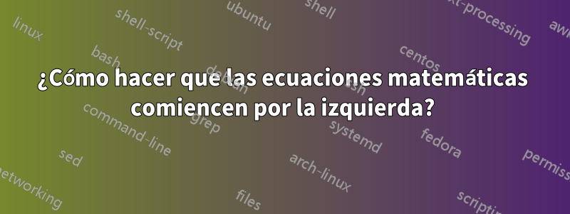¿Cómo hacer que las ecuaciones matemáticas comiencen por la izquierda?
