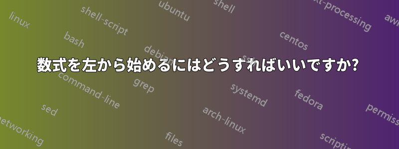 数式を左から始めるにはどうすればいいですか?