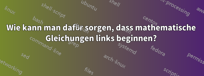 Wie kann man dafür sorgen, dass mathematische Gleichungen links beginnen?