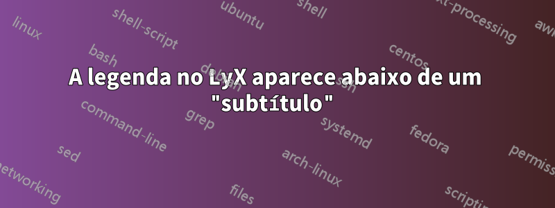 A legenda no LyX aparece abaixo de um "subtítulo"