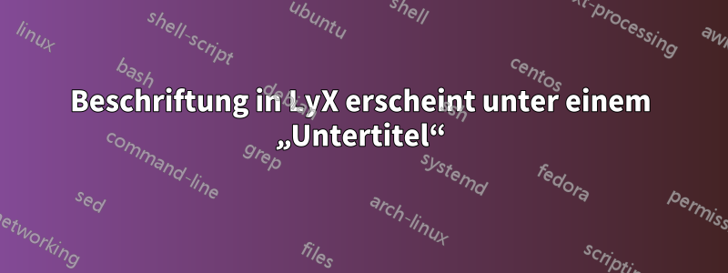 Beschriftung in LyX erscheint unter einem „Untertitel“