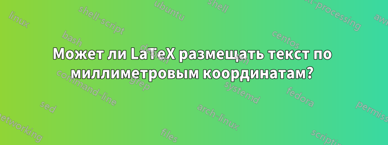 Может ли LaTeX размещать текст по миллиметровым координатам?
