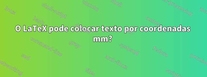 O LaTeX pode colocar texto por coordenadas mm?