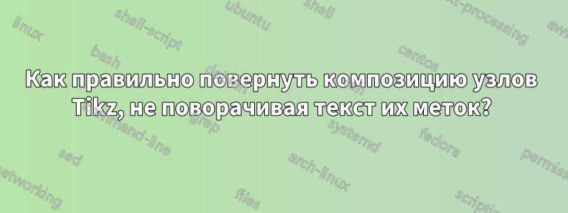 Как правильно повернуть композицию узлов Tikz, не поворачивая текст их меток?