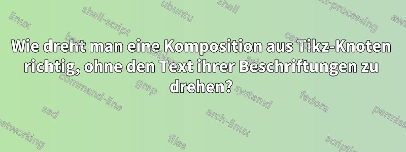 Wie dreht man eine Komposition aus Tikz-Knoten richtig, ohne den Text ihrer Beschriftungen zu drehen?