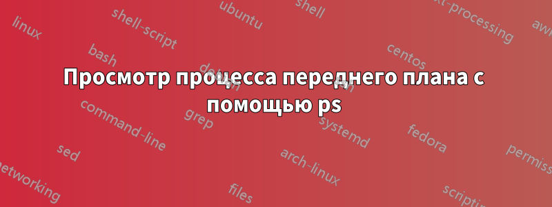 Просмотр процесса переднего плана с помощью ps