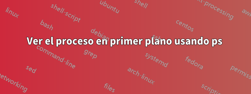 Ver el proceso en primer plano usando ps