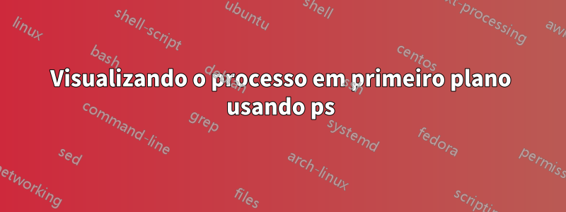 Visualizando o processo em primeiro plano usando ps