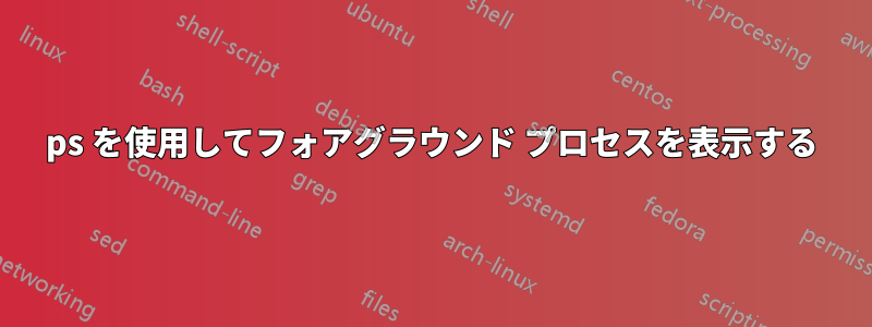 ps を使用してフォアグラウンド プロセスを表示する