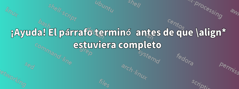 ¡Ayuda! El párrafo terminó antes de que \align* estuviera completo 