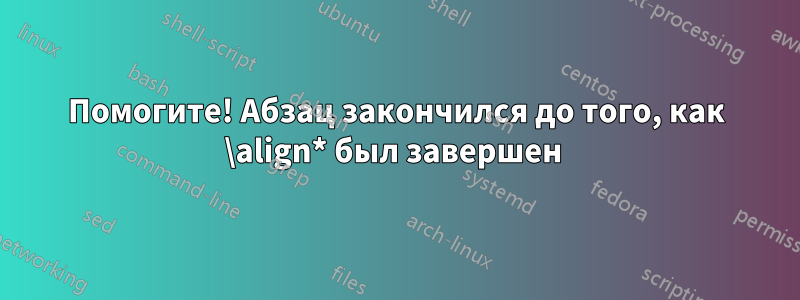 Помогите! Абзац закончился до того, как \align* был завершен 