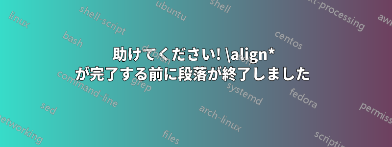 助けてください! \align* が完了する前に段落が終了しました 